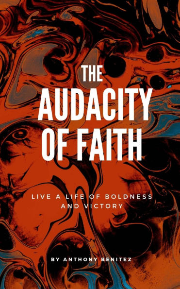The Audacity of Faith: Live A Life Of Boldness and Victory