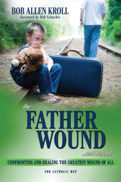 The Father Wound...and Beyond: Confronting and Healing the Greatest Wound of All - For Catholic Men