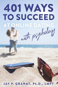 Title: 401 Ways To Succeed At Online Dating With Psychology, Author: Jay P. Granat Ph.D. LMFT