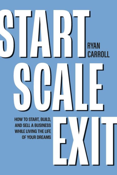 Start Scale Exit: How to Start, Build, and Sell a Business While Living the Life of Your Dreams