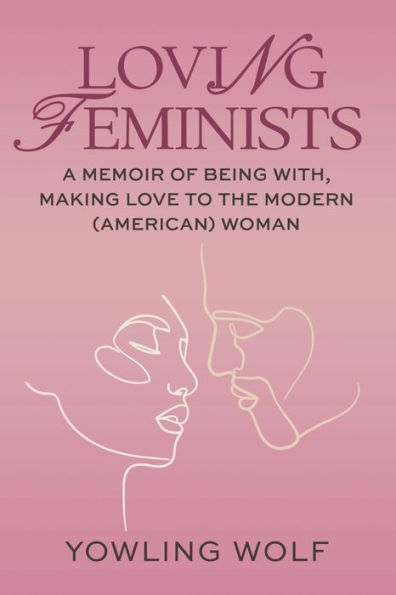 Loving Feminists: A Memoir of Being With and Making Love to the Modern (American) Woman