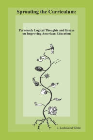 Free ebooks downloading in pdf Sprouting the Curriculum: Perversely Logical Essays and Thoughts on Improving American Education 9798350915501 in English FB2