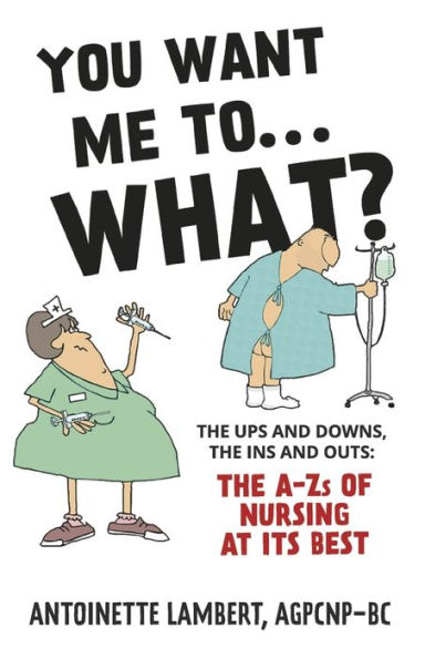 You Want Me to What?: the ups and downs, ins outs: A-Zs of nursing at its best.