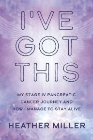 I've Got This: My Stage IV Pancreatic Cancer Journey and How I Manage to Stay Alive