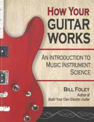 Title: How Your Guitar Works: An Introduction to Music Instrument Science, Author: Bill Foley