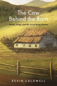 The Cow Behind the Barn: Poems, Songs, and the Art of Being Human
