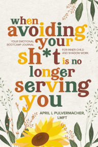 Title: When Avoiding Your Sh*t Is No Longer Serving You: Your emotional bootcamp journal for inner child and shadow work., Author: April Pulvermacher