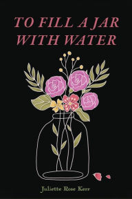 Full free ebooks to download To Fill a Jar With Water CHM PDF by Juliette Rose Kerr (English literature)