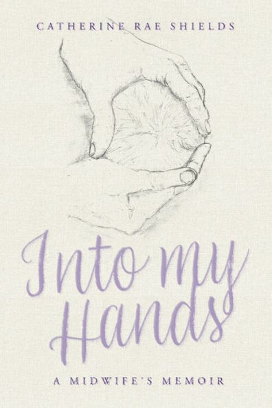 Into My Hands: A Midwife's Memoir