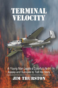 Terminal Velocity: A Young Man Leads a Colorful Life in Alaska and Survives to Tell His Story
