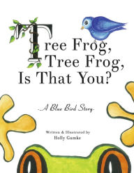 Title: Tree Frog, Tree Frog, Is That You?: A Blue Bird Story (Book 1), Author: Holly Gumke