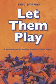 Let Them Play: A Parenting and Coaching Guide to Youth Sports