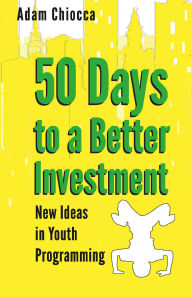 Title: 50 Days to a Better Investment: New Ideas in Youth Programming, Author: Adam Chiocca