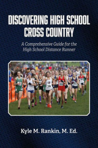Title: Discovering High School Cross Country: A Comprehensive Guide for the High School Distance Runner, Author: Kyle M. Rankin M. Ed.