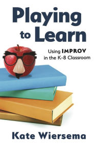 Title: Playing to Learn: Using Improv in the K-8 Classroom, Author: Kate Wiersema