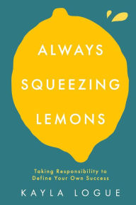 Title: Always Squeezing Lemons: Taking Responsibility to Define Your Own Success, Author: Kayla Logue