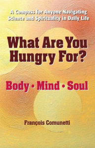 Title: What Are You Hungry For? Body, Mind, and Soul, Author: Francois Comunetti