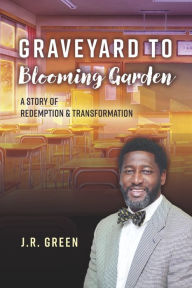 Title: Graveyard to Blooming Garden: A story of Redemption and Transformation, Author: JR Green