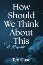 How Should We Think About This: A Memoir