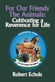 Title: For Our Friends the Animals: Cultivating a Reverence for Life, Author: Robert Echols