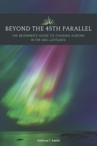 Free downloadable ebooks for mp3 players Beyond the 45th Parallel: The Beginner's Guide to Chasing Aurora in the Mid-latitudes by Melissa F. Kaelin