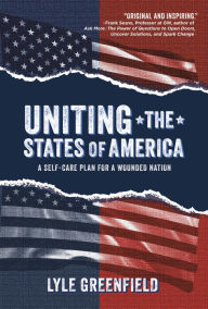 Title: Uniting the States of America: A Self-Care Plan for a Wounded Nation, Author: Lyle Greenfield