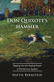 Title: Don Quixote's Hammer: Tapping into the Healing Power of the Nervous System, Author: Hattie Bernstein