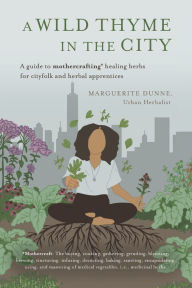 Read textbooks online free download A Wild Thyme in the City: An Historic Guide To Cooking and Creating Remedies With Medicinal Herbs for City Folk and Herbal Apprentices by Marguerite Dunne  (English literature)