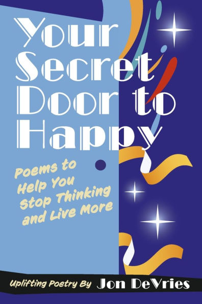 Your Secret Door to Happy: Poems Help You Stop Thinking and Live More