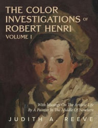 Title: The Color Investigations of Robert Henri - Volume 1: With Musings on the Artistic Life by a Painter in the Middle of Nowhere, Author: Judith Reeve