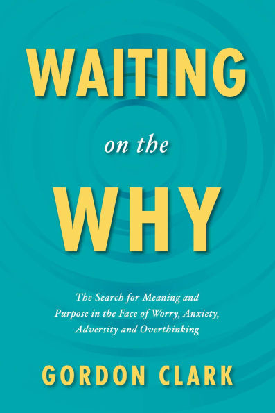Waiting on the Why: The Search for Meaning and Purpose in the Face of Worry, Anxiety, Adversity and Overthinking