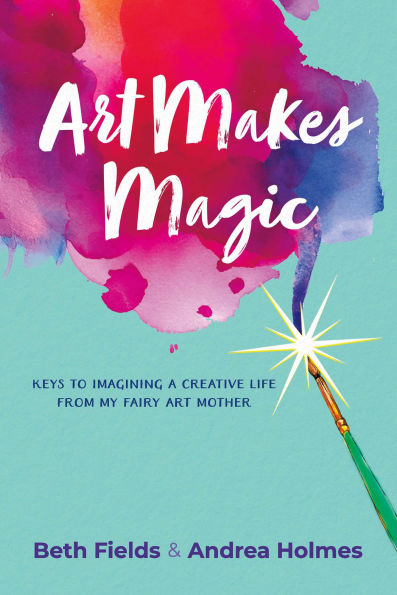 Art Makes Magic: Keys to Imagining a Creative Life from My Fairy Art Mother