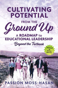 Title: Cultivating Potential from the Ground Up: A Roadmap to Educational Leadership Beyond the Textbook, Author: Passion Moss-Hasan
