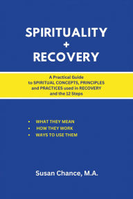 Title: Spirituality + Recovery: A Practical Guide to Spiritual Concepts, Principles and Practices used in Recovery and the 12 Steps, Author: Susan Chance