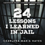 Title: 24 Lessons I learned in Jail: A journal to build, strengthen, or remember your personal resilience, Author: Charlena Maria Hayes