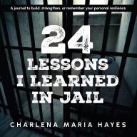 Title: 24 Lessons I learned in Jail: A journal to build, strengthen, or remember your personal resilience, Author: Charlena Maria Hayes