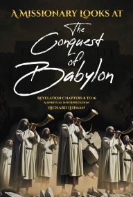 Title: A Missionary Looks at the Conquest of Babylon: Revelation Chapters 8 - 16, a Spiritual Interpretation, Author: Richard Lehman