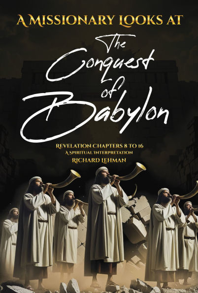 A Missionary Looks at the Conquest of Babylon: Revelation Chapters 8 - 16, a Spiritual Interpretation