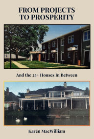 Title: FROM PROJECTS TO PROSPERITY: AND THE 25+ HOUSES IN BETWEEN, Author: Karen MacWilliam