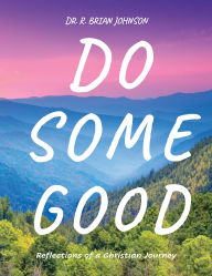 Title: Do Some Good: Reflections of a Christian Journey, Author: Dr. R. Brian Johnson