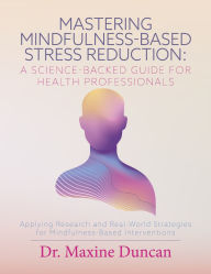 Title: Mastering Mindfulness-Based Stress Reduction: A Science-Backed Guide for Health Professionals: Applying Research and Real-World Strategies for Mindfulness-Based Interventions, Author: Dr. Maxine Duncan