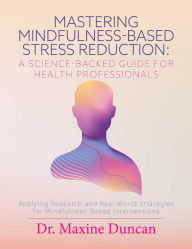Title: Mastering Mindfulness-Based Stress Reduction: A Science-Backed Guide for Health Professionals: Applying Research and Real-World Strategies for Mindfulness-Based Interventions, Author: Dr. Maxine Duncan