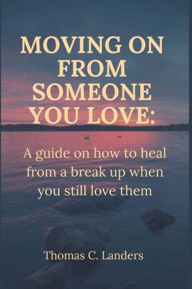 Moving on from someone you love: A guide on how to heal from a break up when you still love them