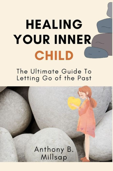 Healing Your Inner Child: : The Ultimate Guide To Letting Go of the Past Trauma