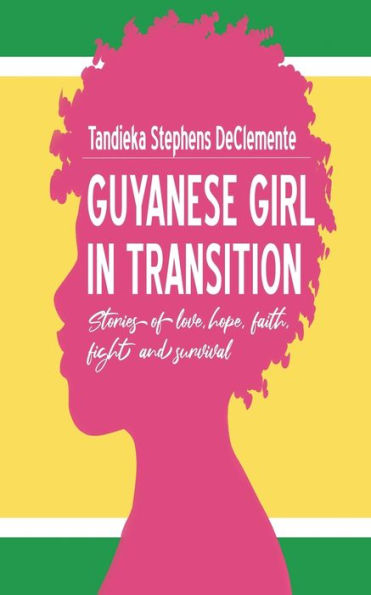 Guyanese Girl in Transition: Stories of Love, Hope, Faith, Fight and Survival: