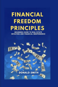 Title: FINANCIAL FREEDOM PRINCIPLES: Beginners guide to real estate investing and financial Independence, Author: Donald Smith