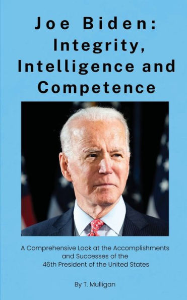 Joe Biden: Integrity, Intelligence and Competence:A Complete Study