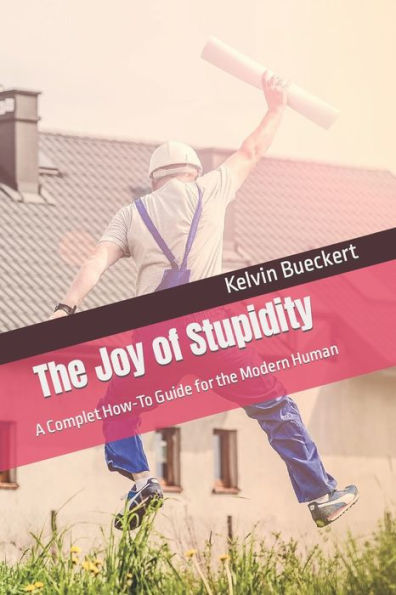 The Joy of Stupidity: A Complet How-To Guide for the Modern Human