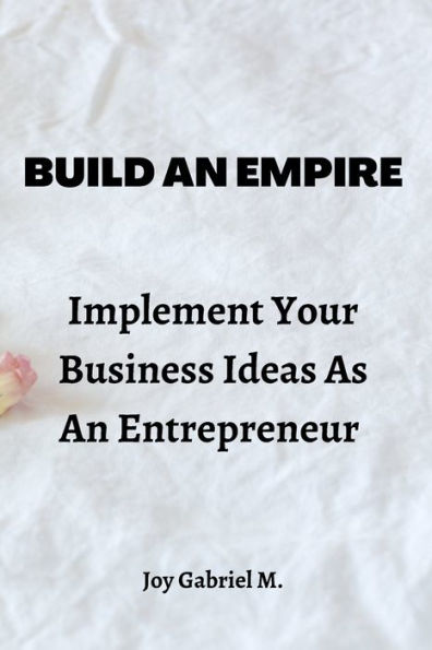 Build An Empire: Implement Your Business Ideas As An Entrepreneur