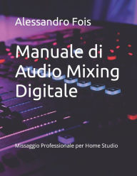 Title: Manuale di Audio Mixing Digitale: Missaggio Professionale per Home Studio, Author: Alessandro Fois